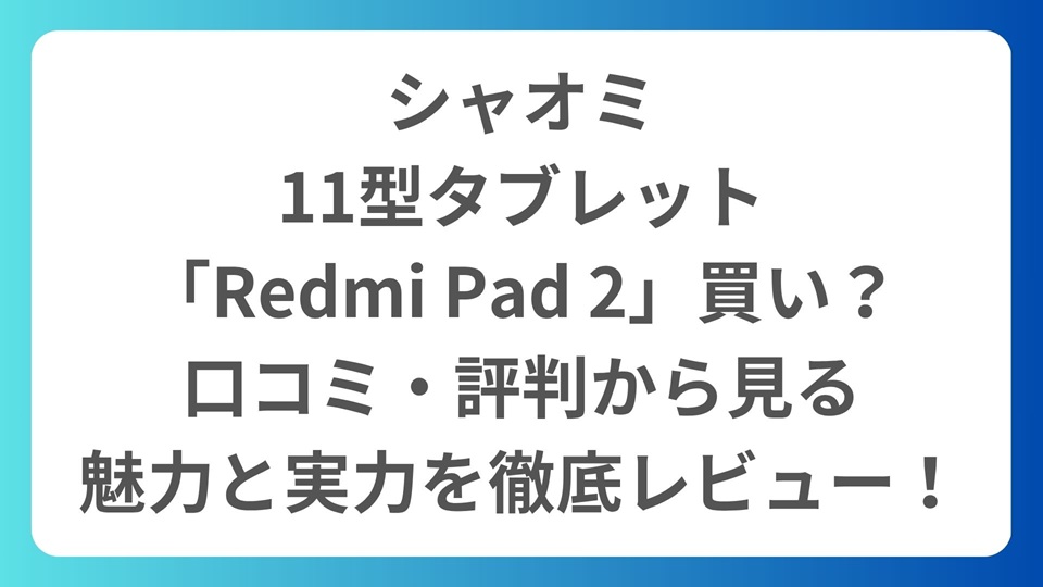 シャオミ、11型タブレット「Redmi Pad 2」は買い？口コミ・評判から見る魅力と実力を徹底レビュー！